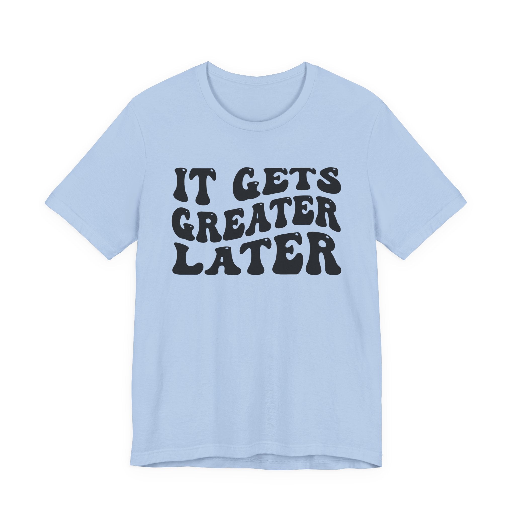 It gets Greater Later T-Shirt