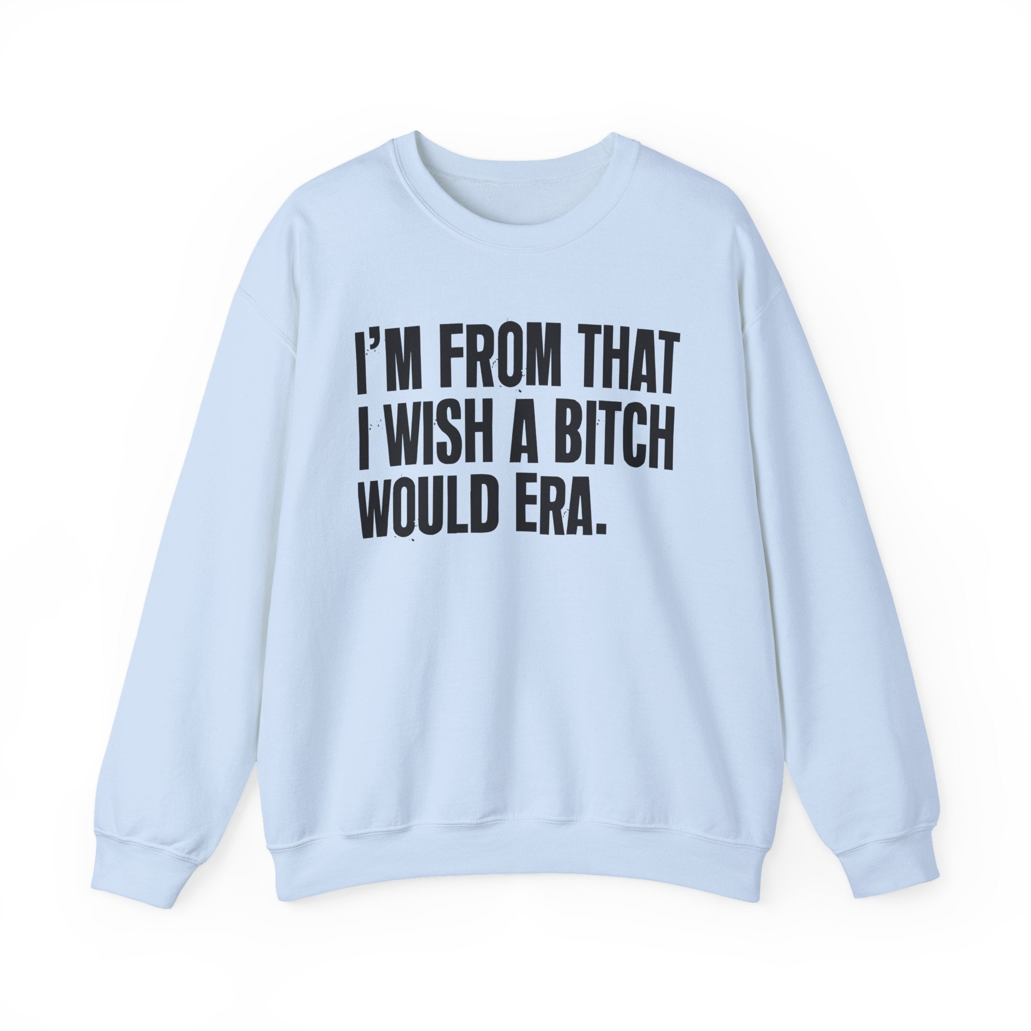 I'm From That I Wish A Bitch Would Era - Funny Growing Up Sweatshirt