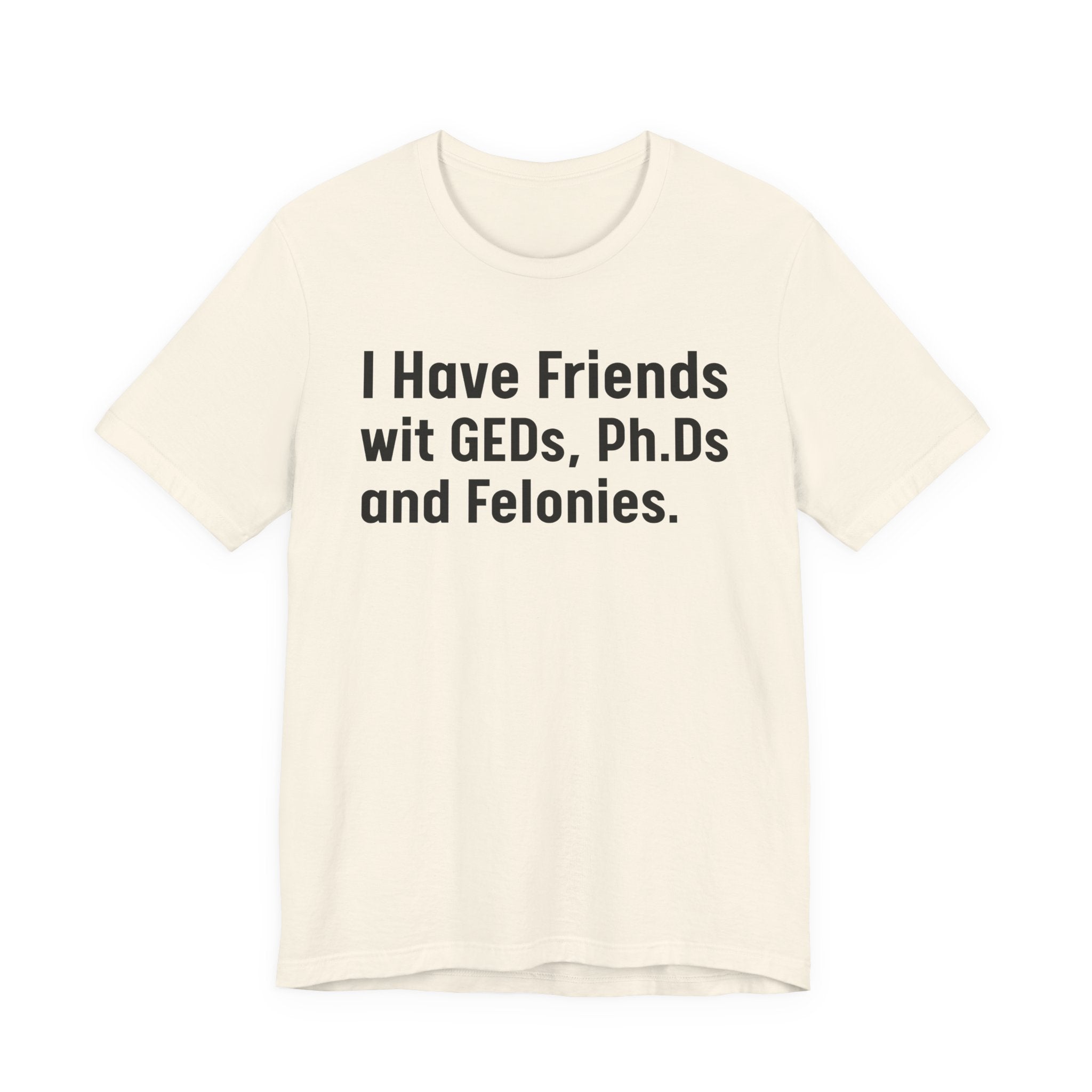 I Have Friends wit GEDs, Ph.Ds and Felonies - Tee Shirt