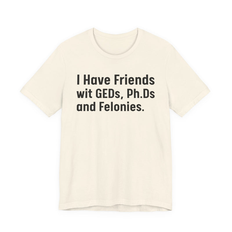 I Have Friends wit GEDs, Ph.Ds and Felonies - T-Shirt
