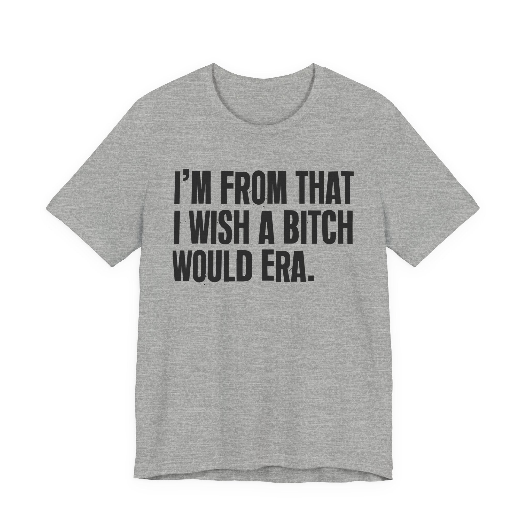 I'm From That I Wish A Bitch Would Era - Funny Growing Up Tee