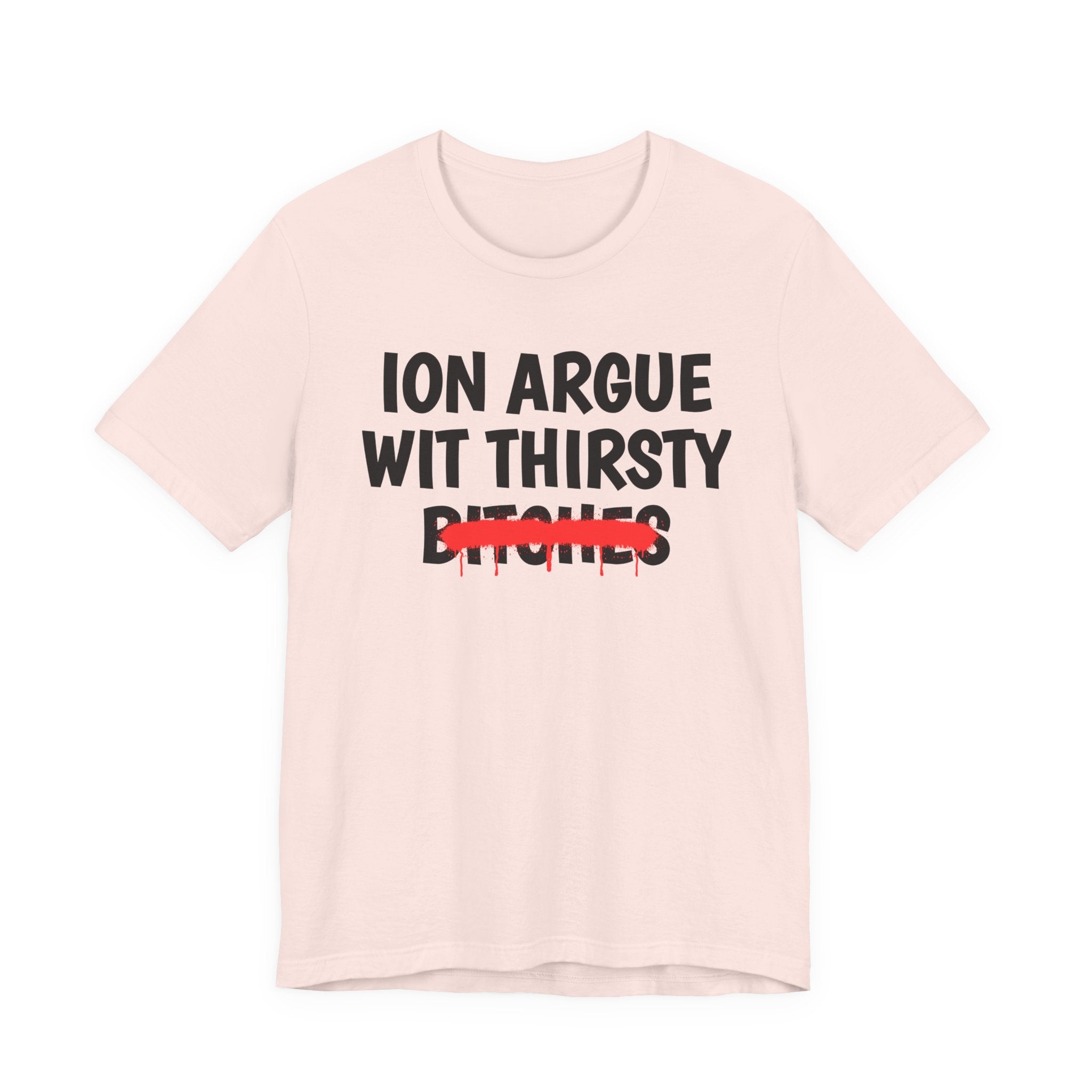 ION (I Don't) Argue With Thirsty Bitches — Funny Statement T-Shirt