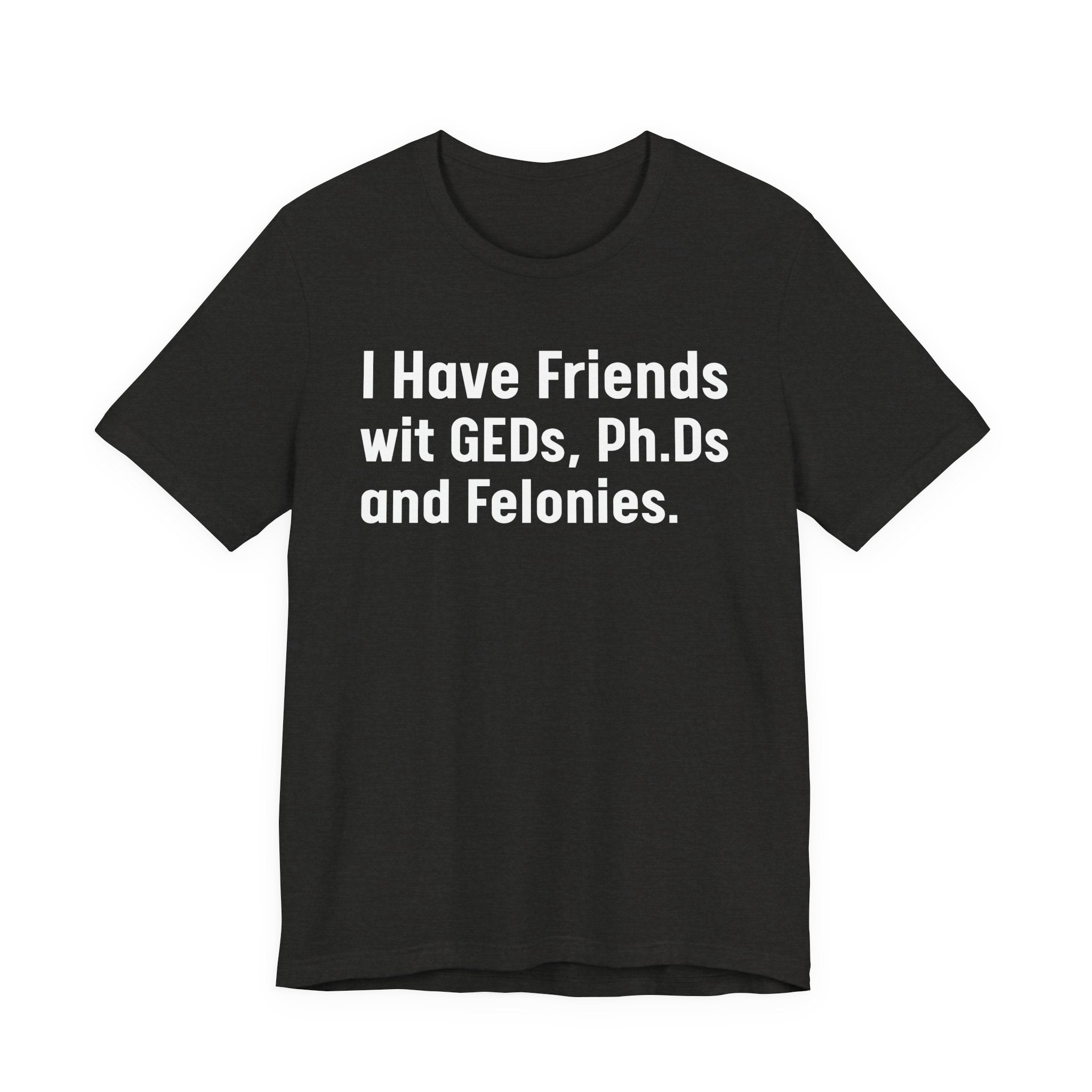 I Have Friends wit GEDs, Ph.Ds and Felonies - Tee Shirt