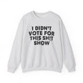 I Didn't Vote For This Shit Show - Funny Political Quote Sweatshirt