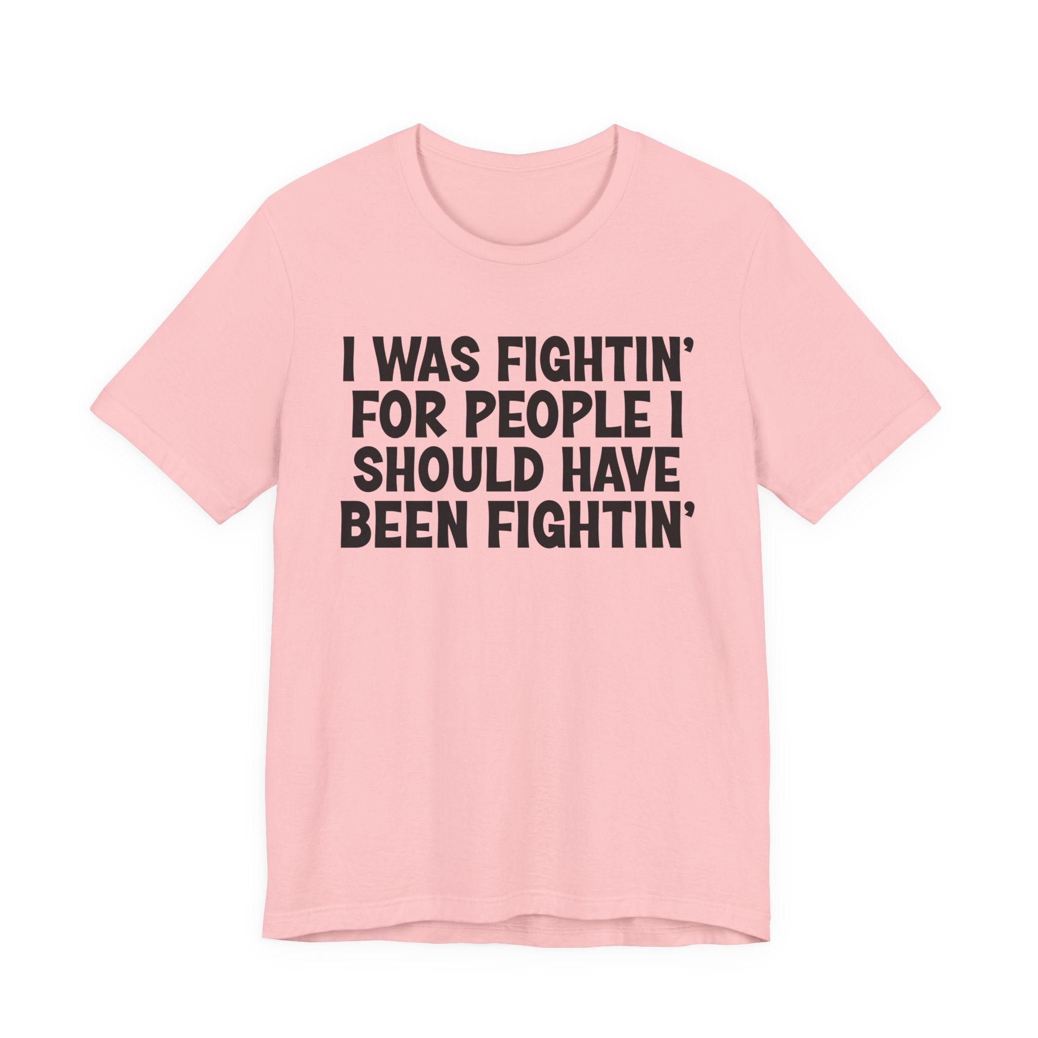 I Was Fightin' For People I Should Have Been Fightin' - Funny Scary Quote Tee