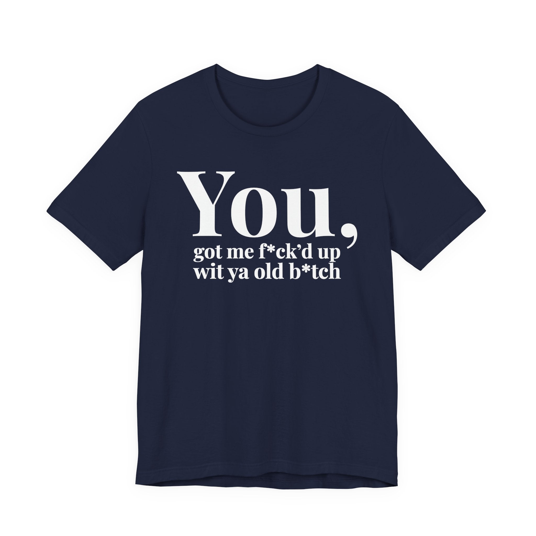 You Got Me Fuck'd Up Wit Ya Old Bitch T-shirt