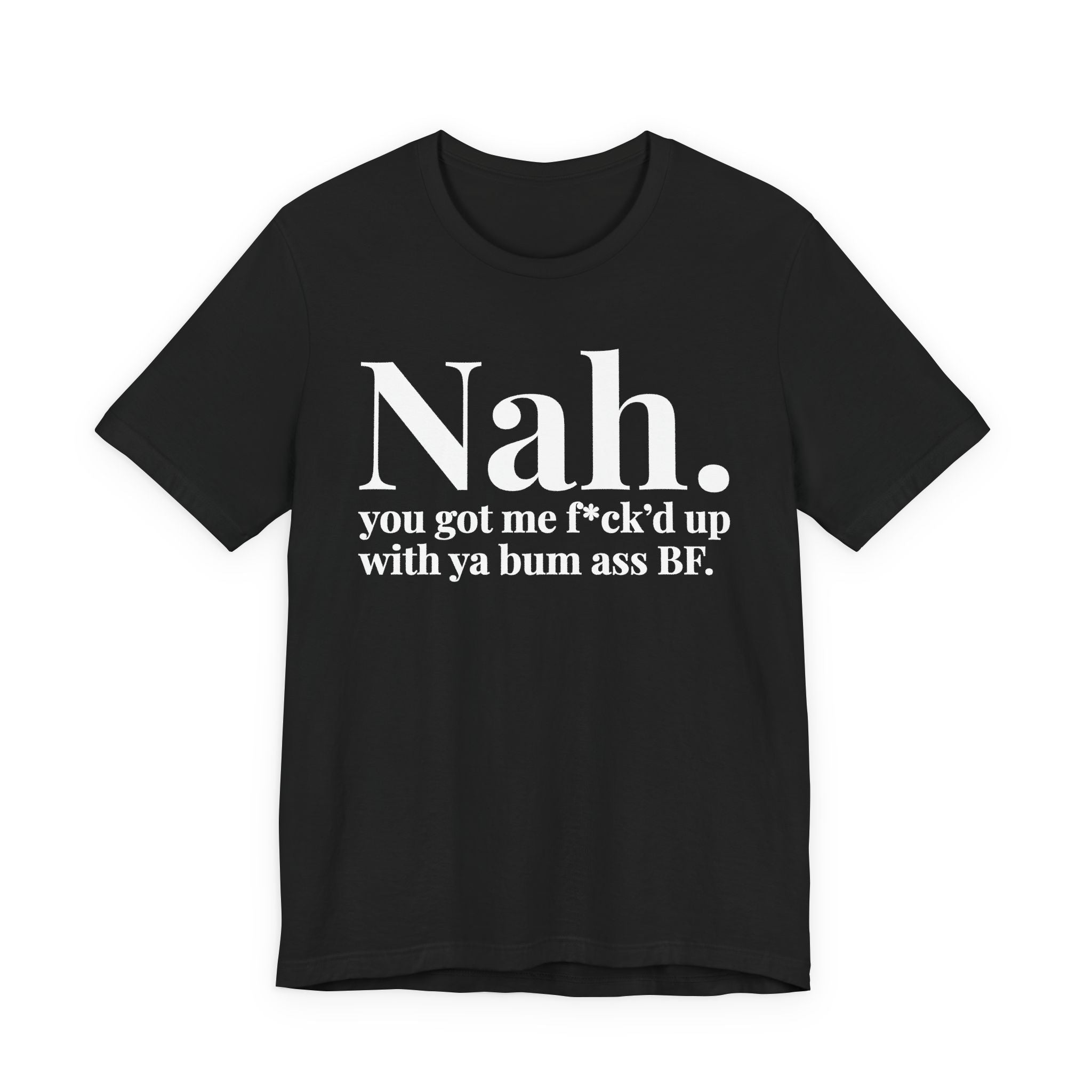 Nah You Got Me Fuck'd Up With Ya Bum Ass BF T-Shirt