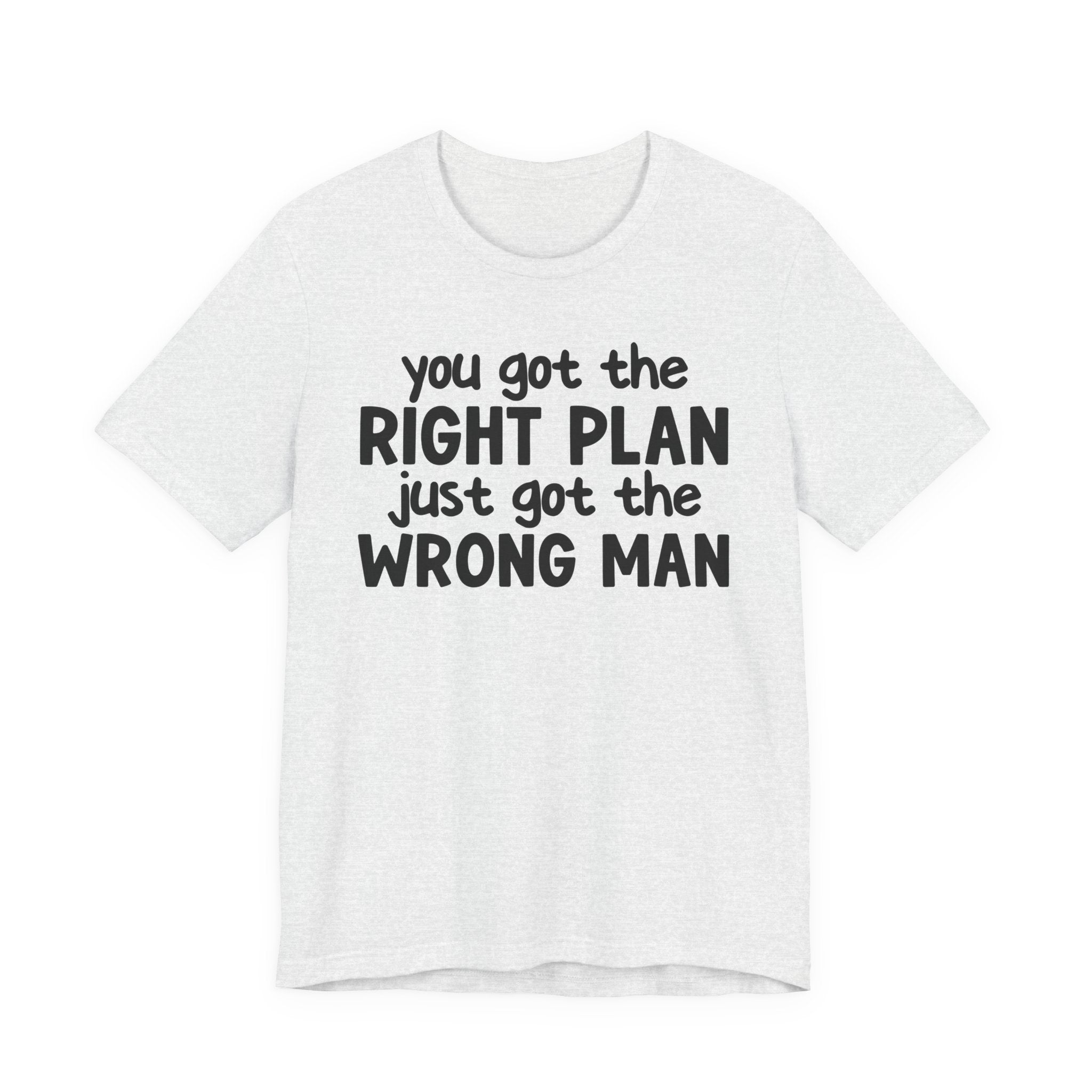 You Got The Right Plan Just Got The Wrong Man - Tee Shirt