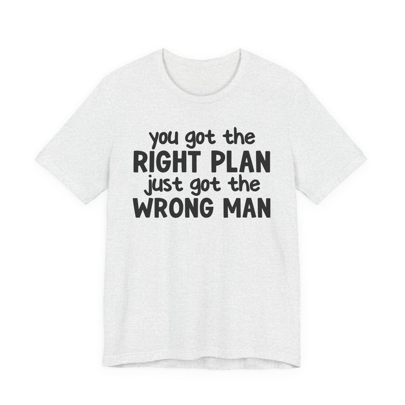 You Got The Right Plan Just Got The Wrong Man - T-Shirt