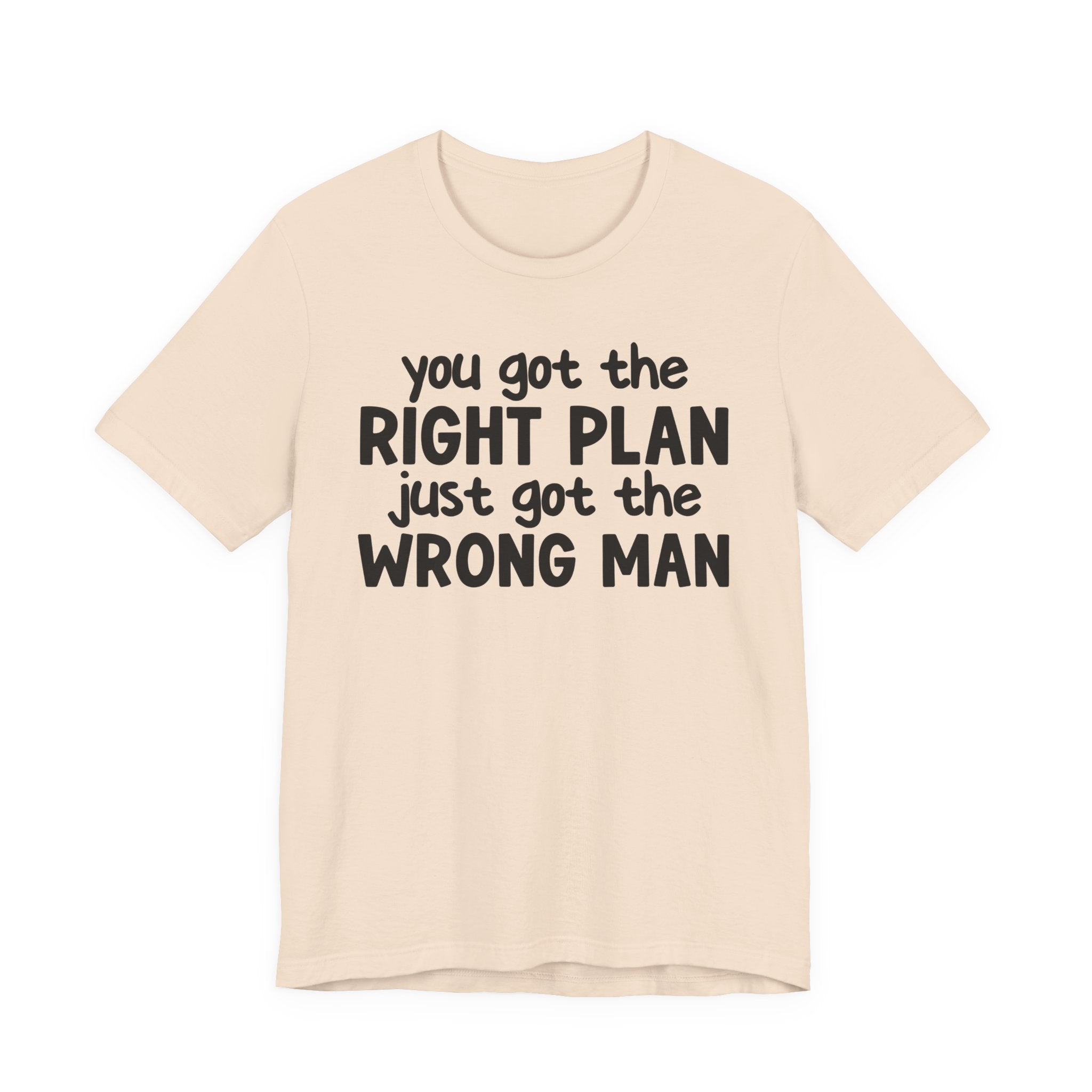 You Got The Right Plan Just Got The Wrong Man - Tee Shirt