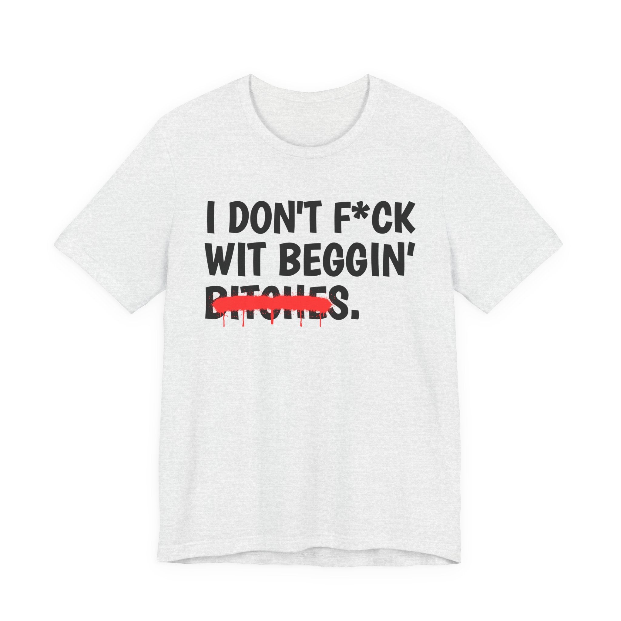 I Don't Fuck Wit Beggin' Bitches — Funny Sassy Statement T-Shirt