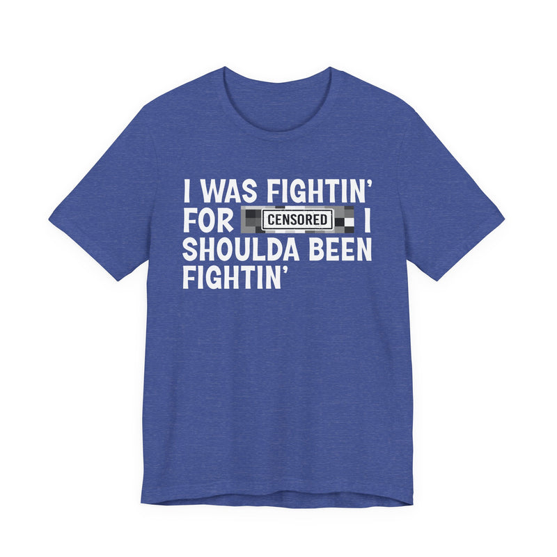I Was Fightin' For [Censored] I Shoulda Been Fightin' - T-Shirt
