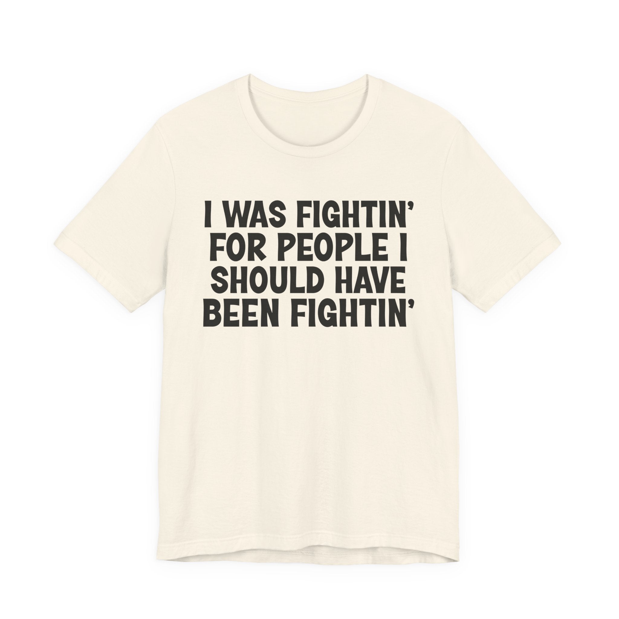 I Was Fightin' For People I Should Have Been Fightin' - Funny Scary Quote Tee