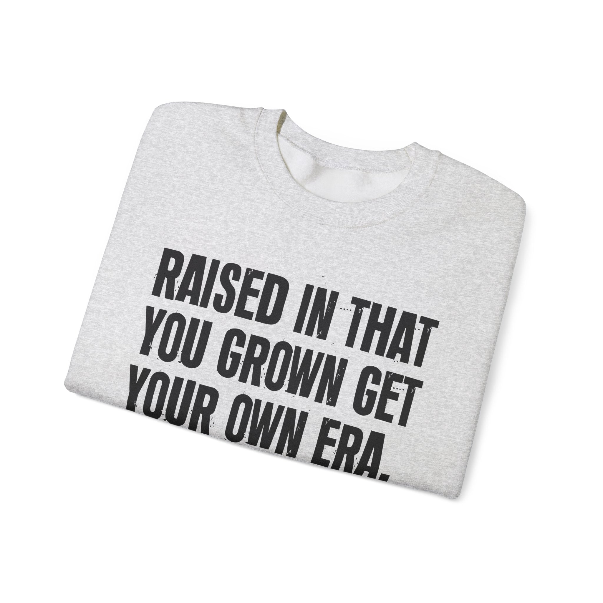 Raised In That You Grown Get Your Own Era - Funny Back In The Days Sweatshirt