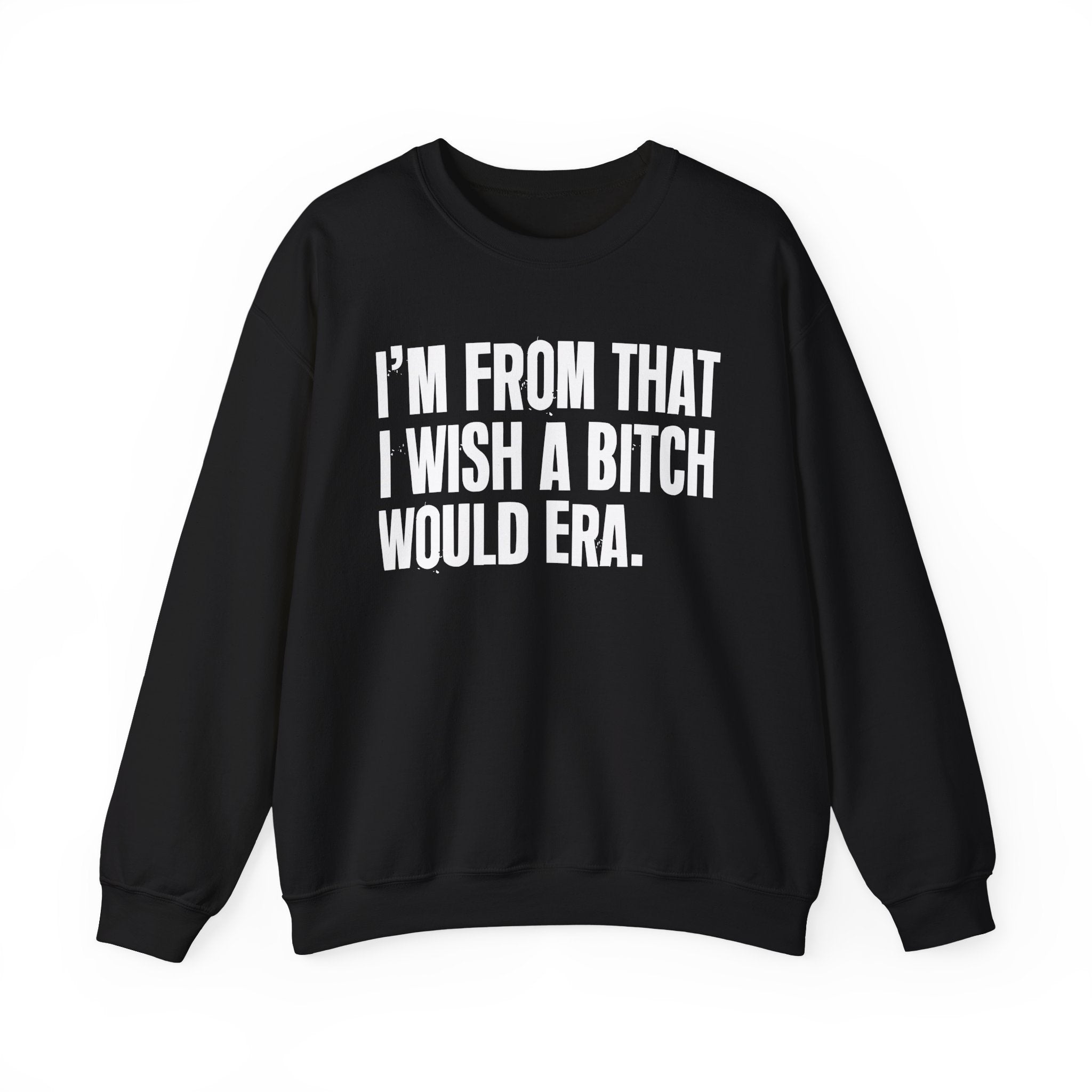 I'm From That I Wish A Bitch Would Era - Funny Growing Up Sweatshirt