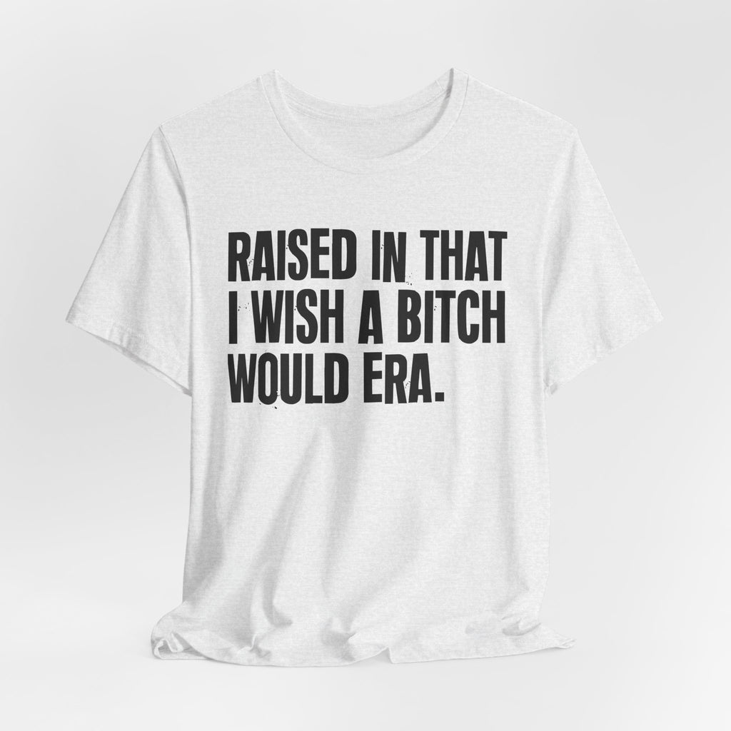 Raised In That I Wish A Bitch Would Era - Funny Back In The Day Statement Tee Shirt