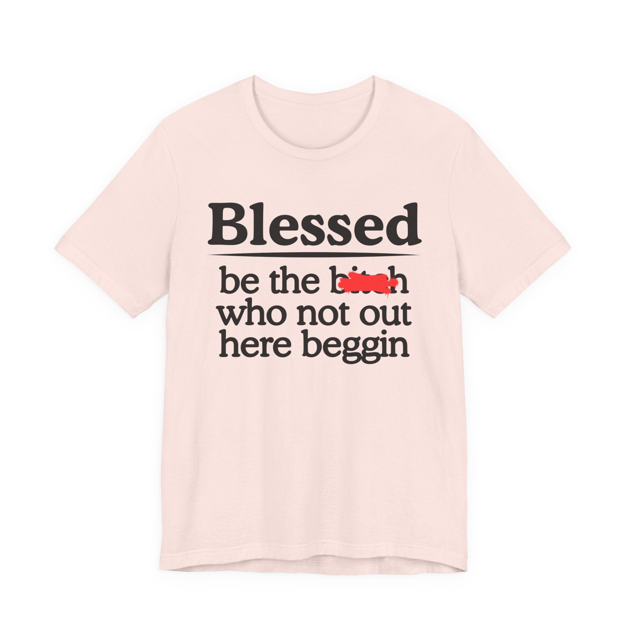 Blessed Be The Bitch Who Not Out Here Beggin' — Funny Inspirational T-shrt