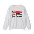 Nigga You Grown Get Ya Own - Sassy Adult Humor Sweatshirt