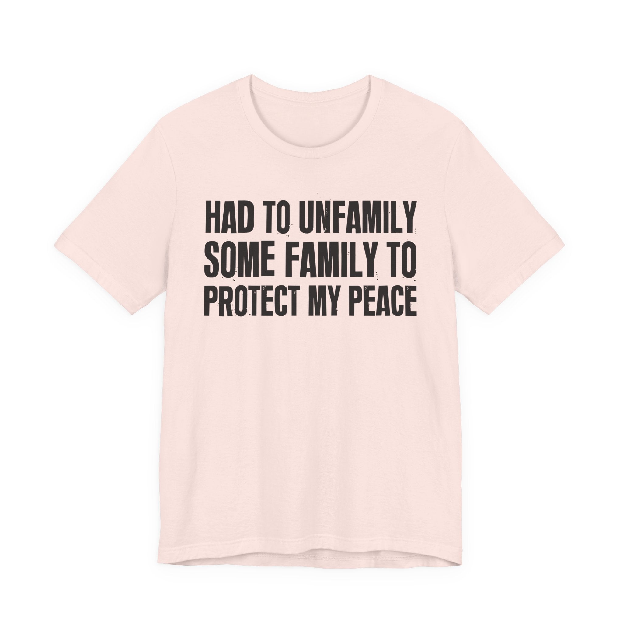 Had To Unfamily Some Family To Protect My Peace - Tee Shirt