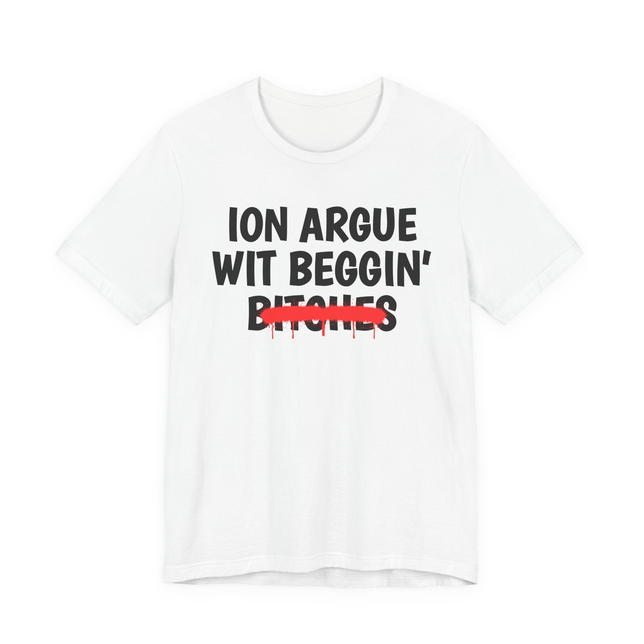 ION (I Don't) Argue Wit Beggin' Bitches — Funny Statement T-Shirt