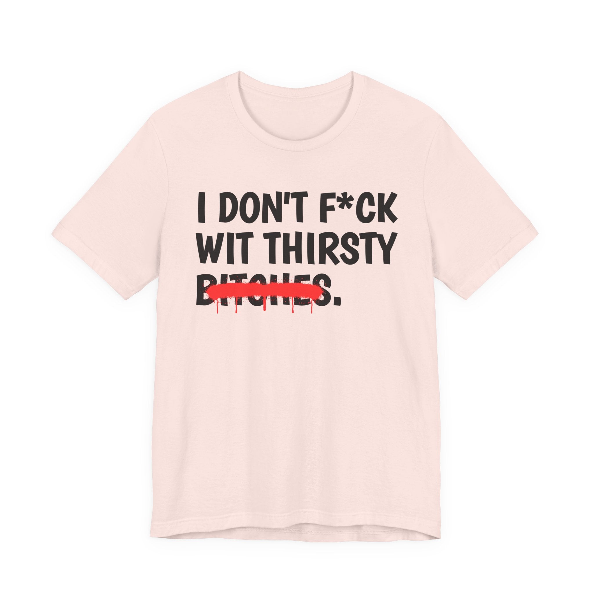 I Don't Fuck Wit Thirsty Bitches — Funny Sassy Statement T-Shirt