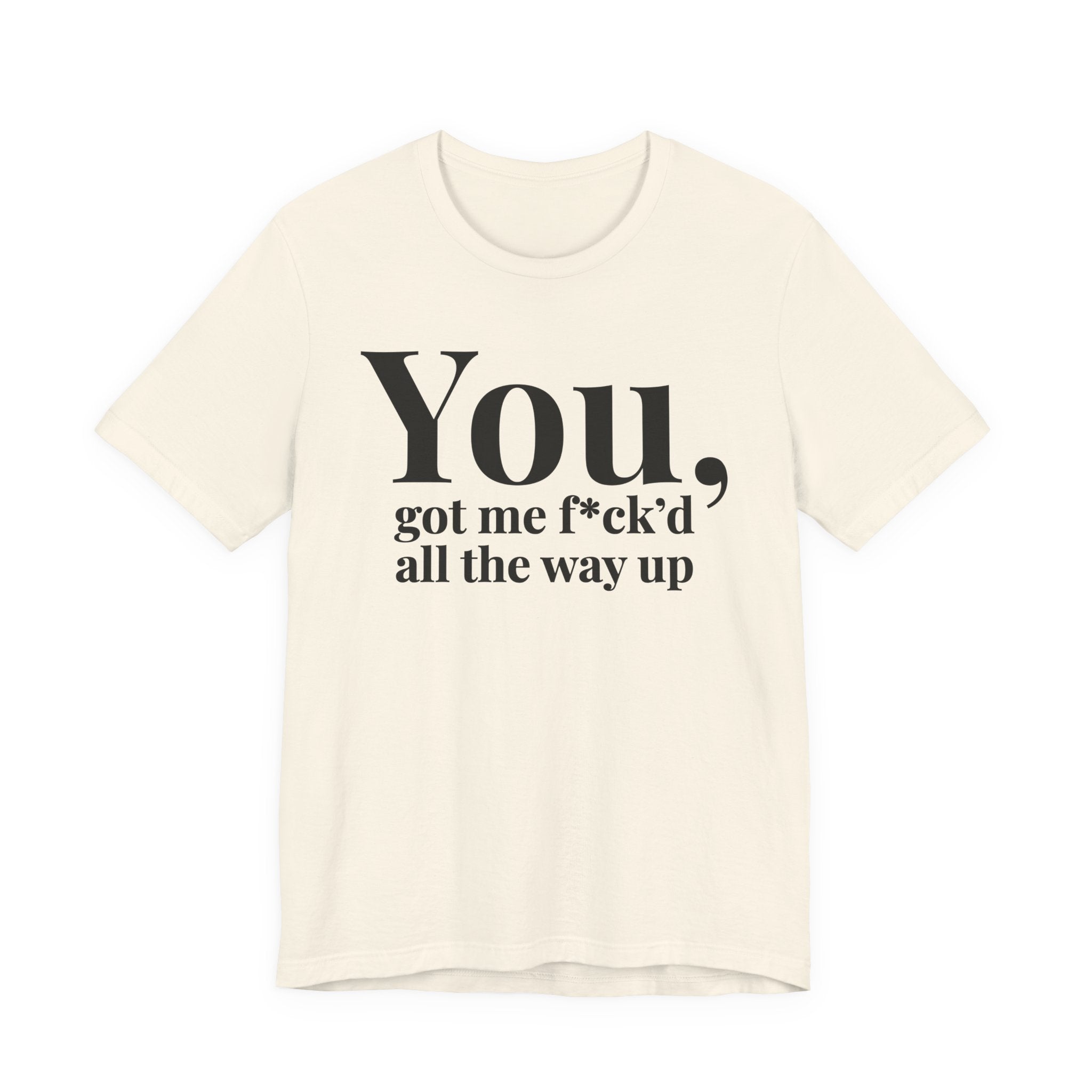 You Got Me Fuck'd All The Way Up — T-Shirt