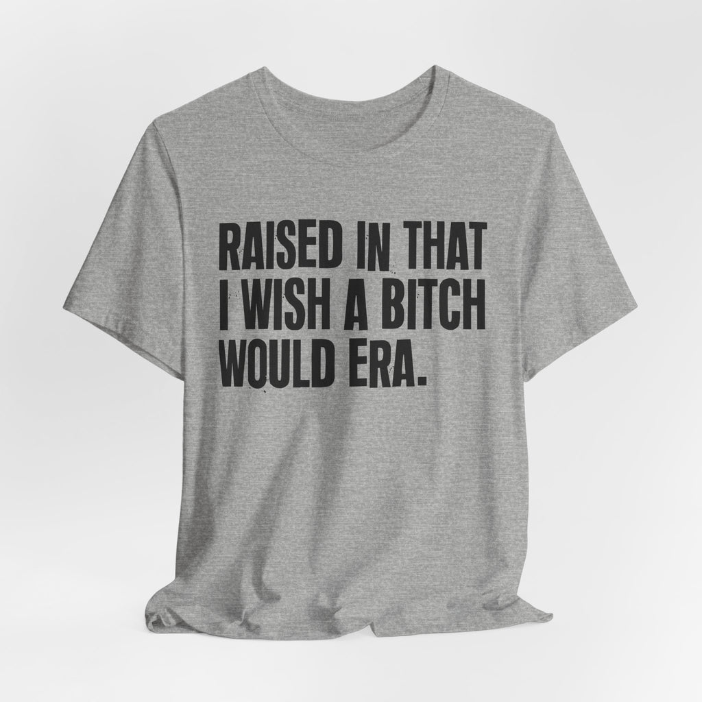 Raised In That I Wish A Bitch Would Era - Funny Back In The Day Statement Tee Shirt