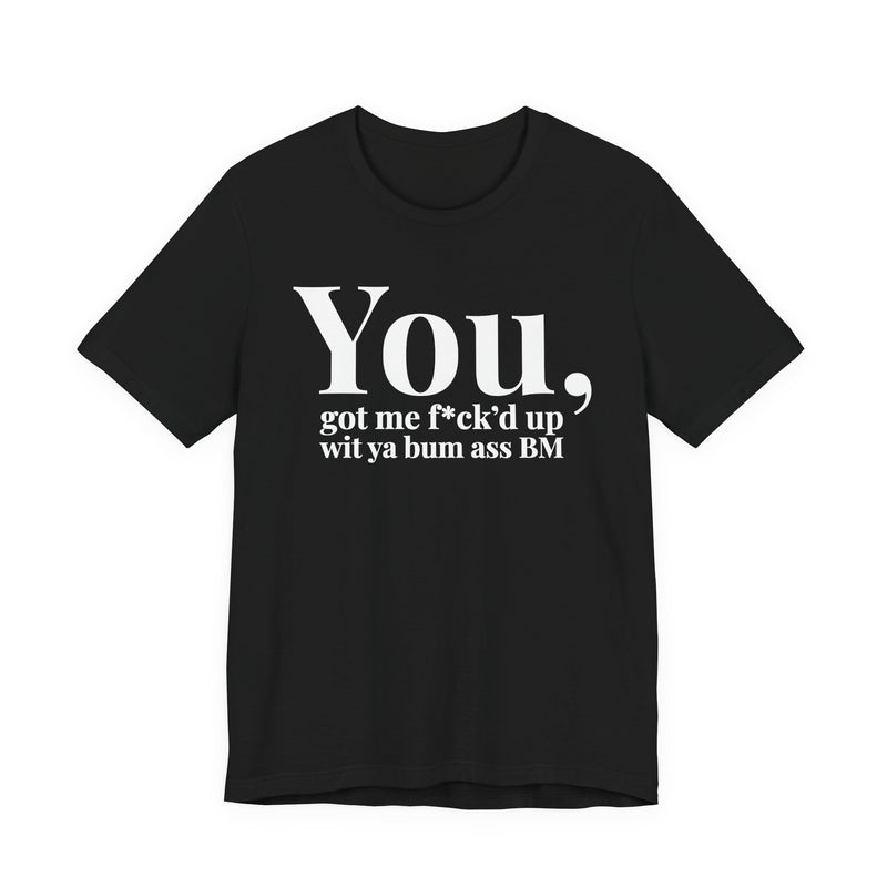 You Got Me Fuck'd Up Wit Ya Bum Ass BM T-Shirt