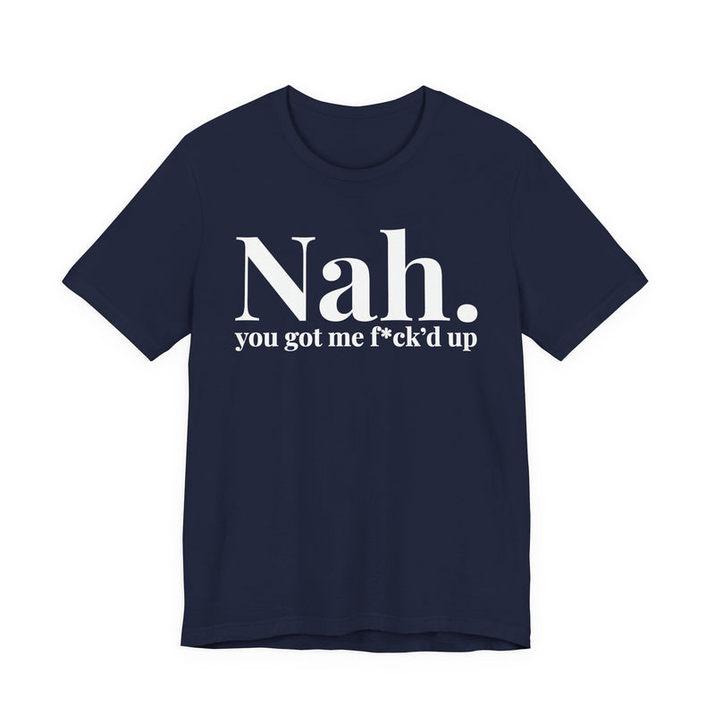 Nah You Got Me Fuck'd Up - T-Shirt