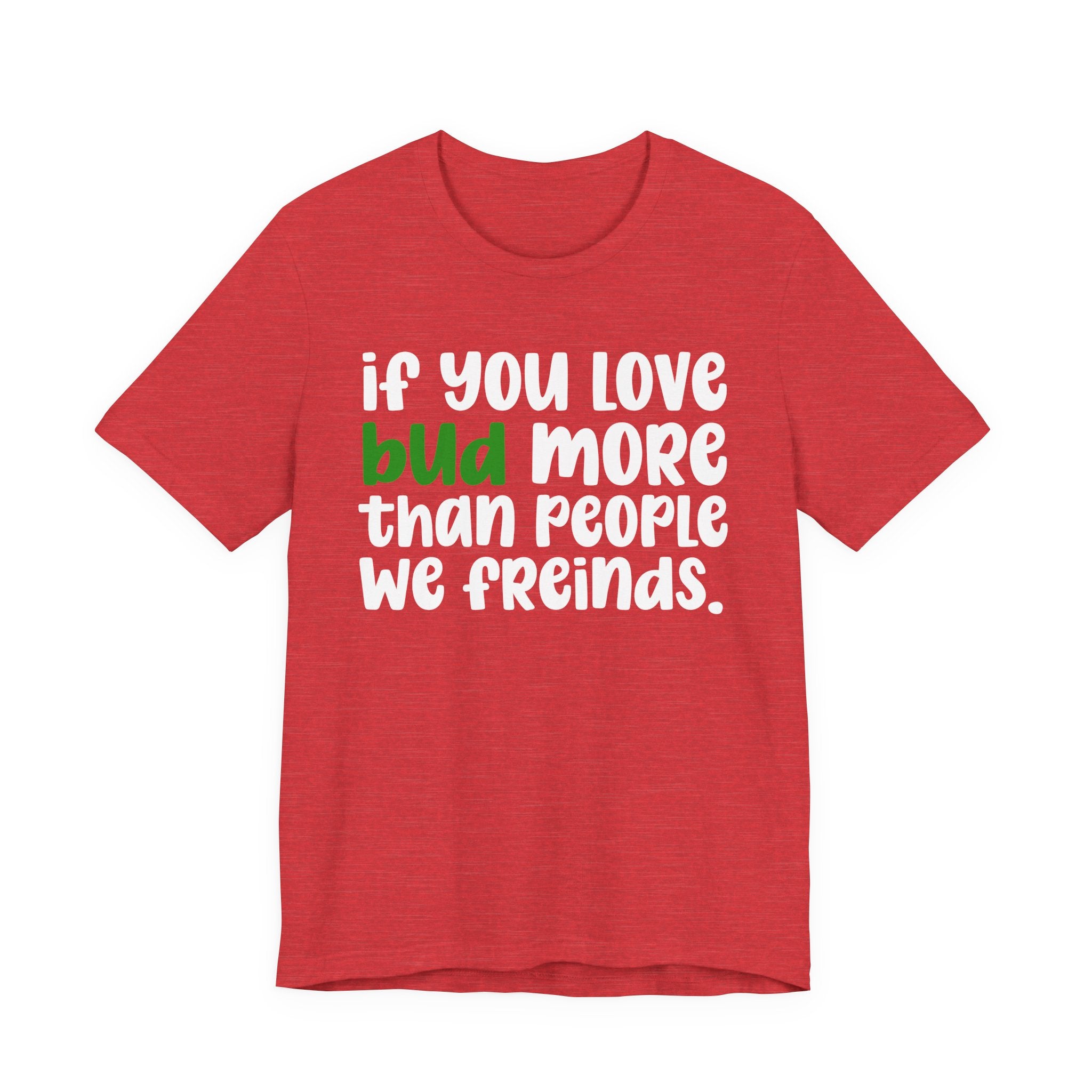 If You Love Bud More Than People We Friends - T-Shirt
