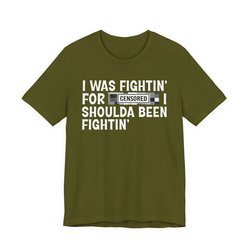 I Was Fightin' For [Censored] I Shoulda Been Fightin' - T-Shirt