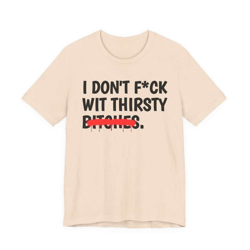 Natural t-shirt with black bold lettering reading I DON'T F*CK WIT THIRSTY BITCHES, crossed by a red dripping strikethrough, front flat-lay view.