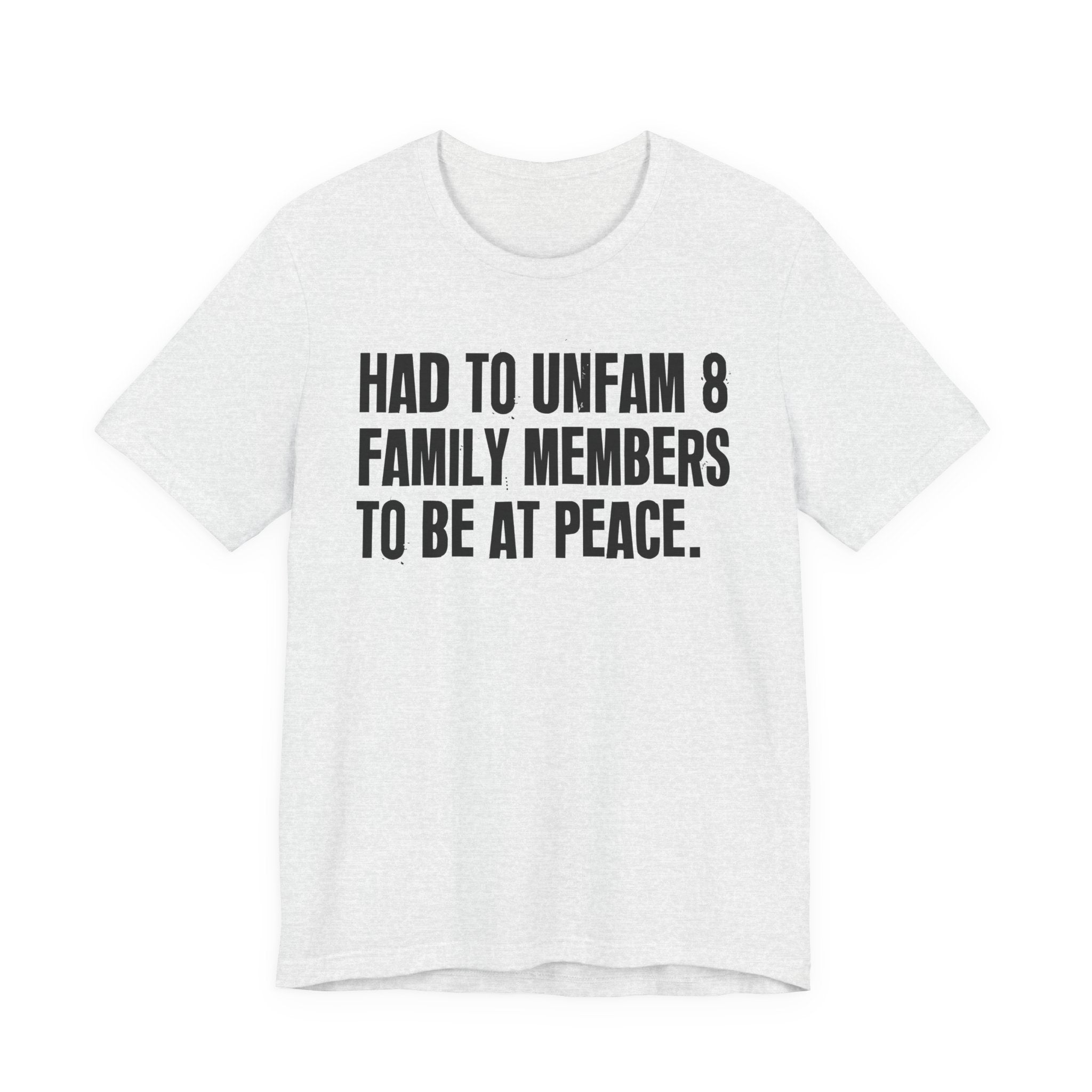 Had To Unfam 8 Family Members To Be At Peace - Tee Shirt