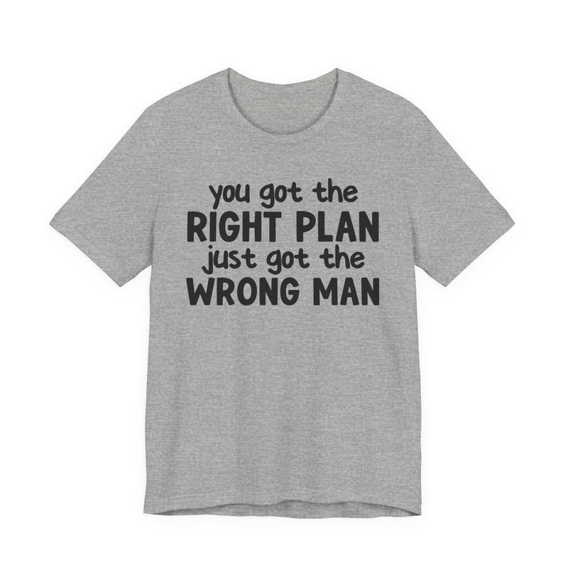You Got The Right Plan Just Got The Wrong Man - T-Shirt