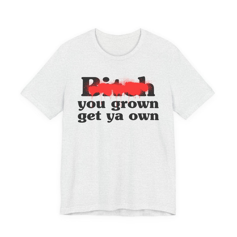 Bitch You Grown Get Ya Own - T-Shirt