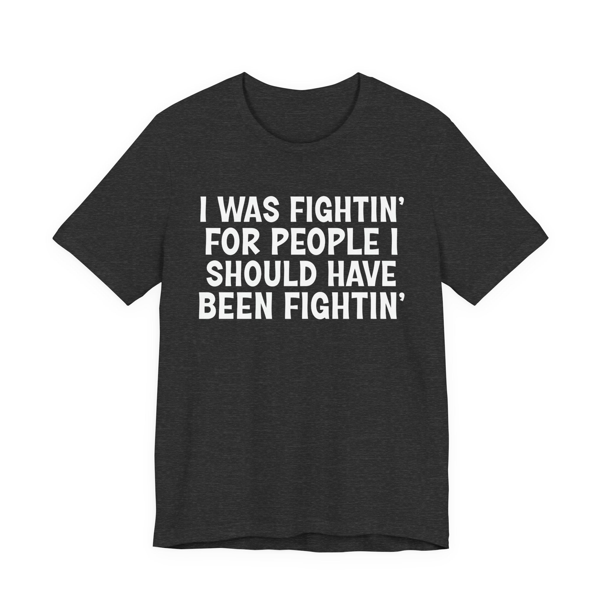 I Was Fightin' For People I Should Have Been Fightin' - Funny Scary Quote Tee