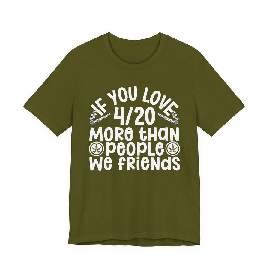 If You Love 4/20 More Than People We Friends — Tee front flat-lay: bold statement lettering reading “IF YOU LOVE 4/20 MORE THAN PEOPLE WE FRIENDS”. Street Talk Designs 420 friendly statement apparel.