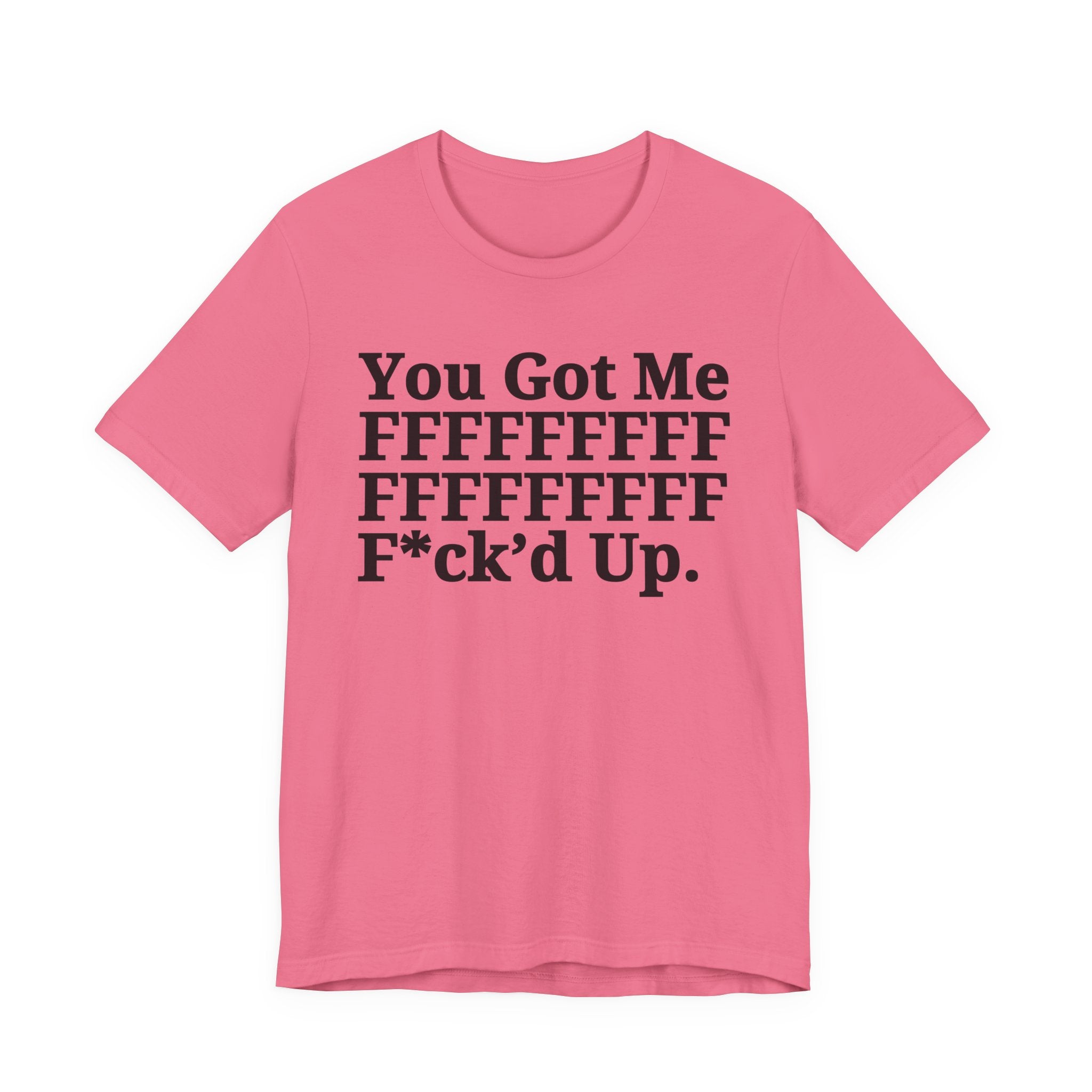 You Got Me FFFFFFFFFFFFFFFFFF Fuck'd Up - Tee Shirt