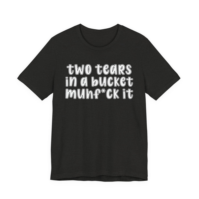 two tears in a bucket muhf*ck it - Funny Sarcastic Tee