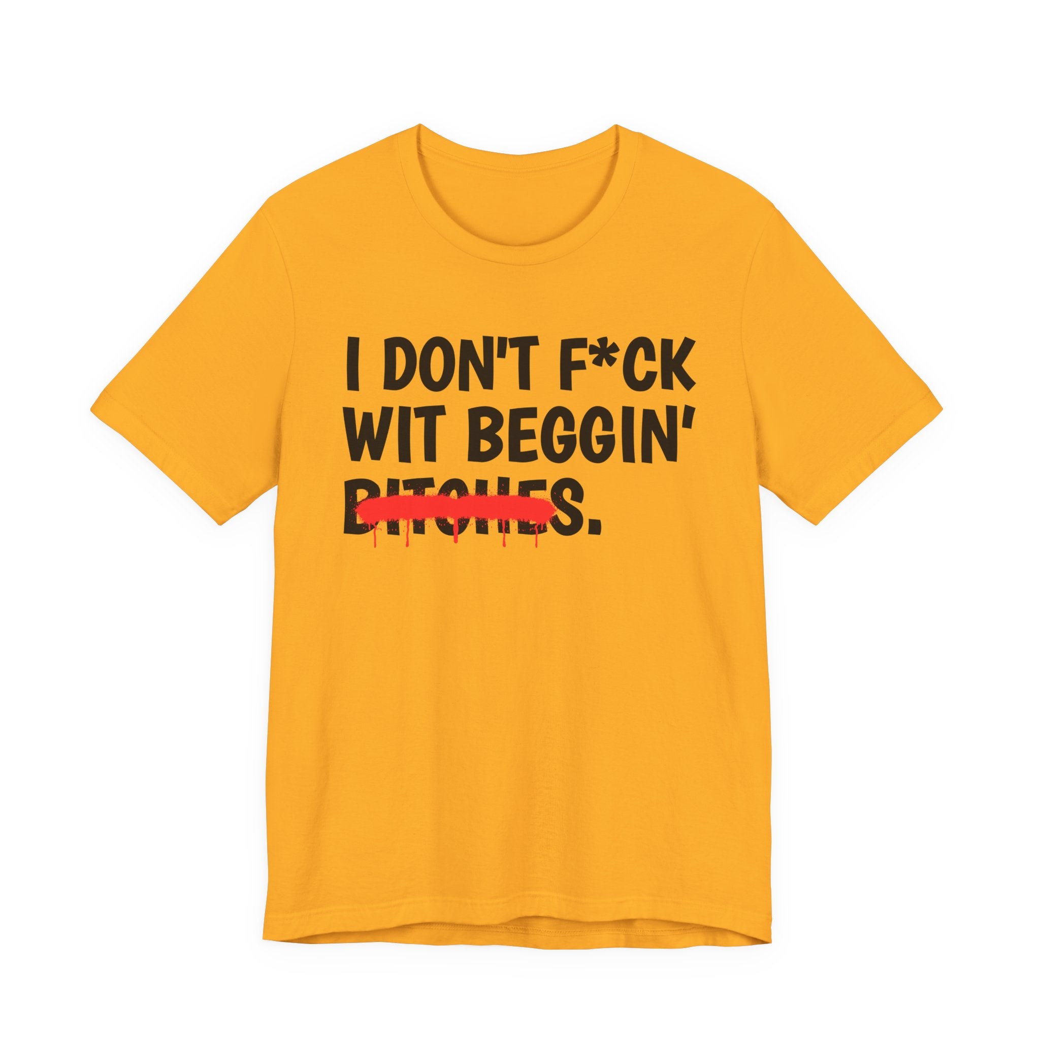 I Don't Fuck Wit Beggin' Bitches — Funny Sassy Statement T-Shirt