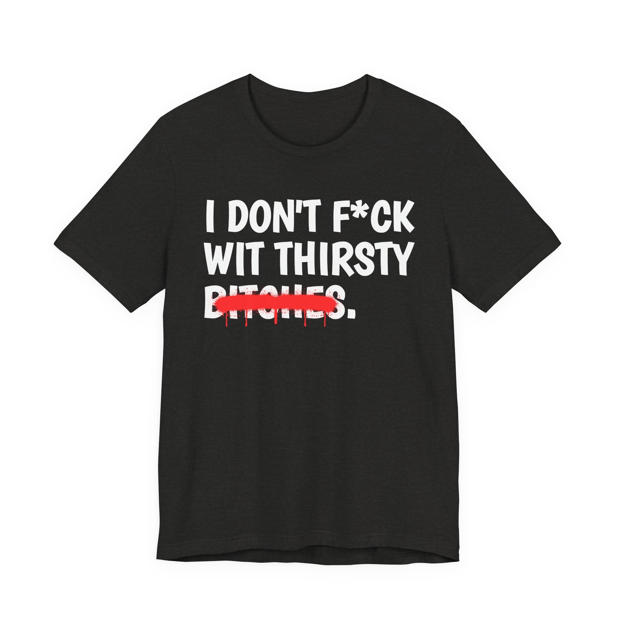 I Don't Fuck Wit Thirsty Bitches — Funny Sassy Statement T-Shirt