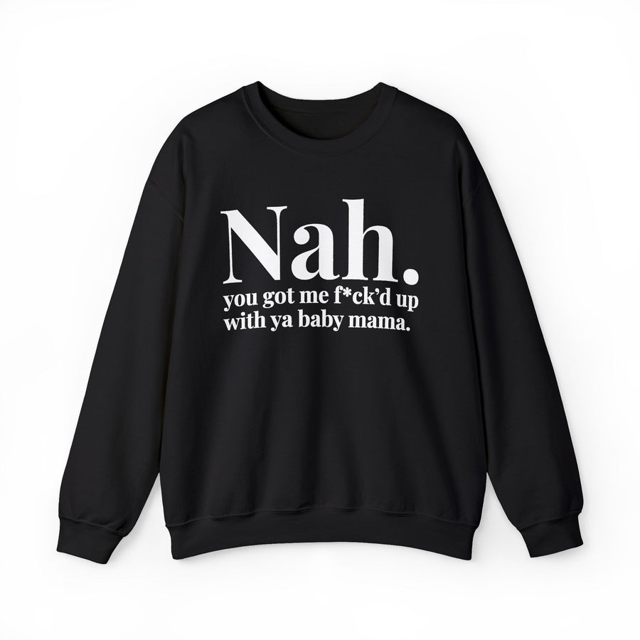 Nah You Got Me Fuck’d Up With Ya Baby Mama — Sweatshirt front view: Nah. you got me f*ck’d up with ya baby mama. (print censors the profanity) in serif lettering. Street Talk Designs mood statement apparel.