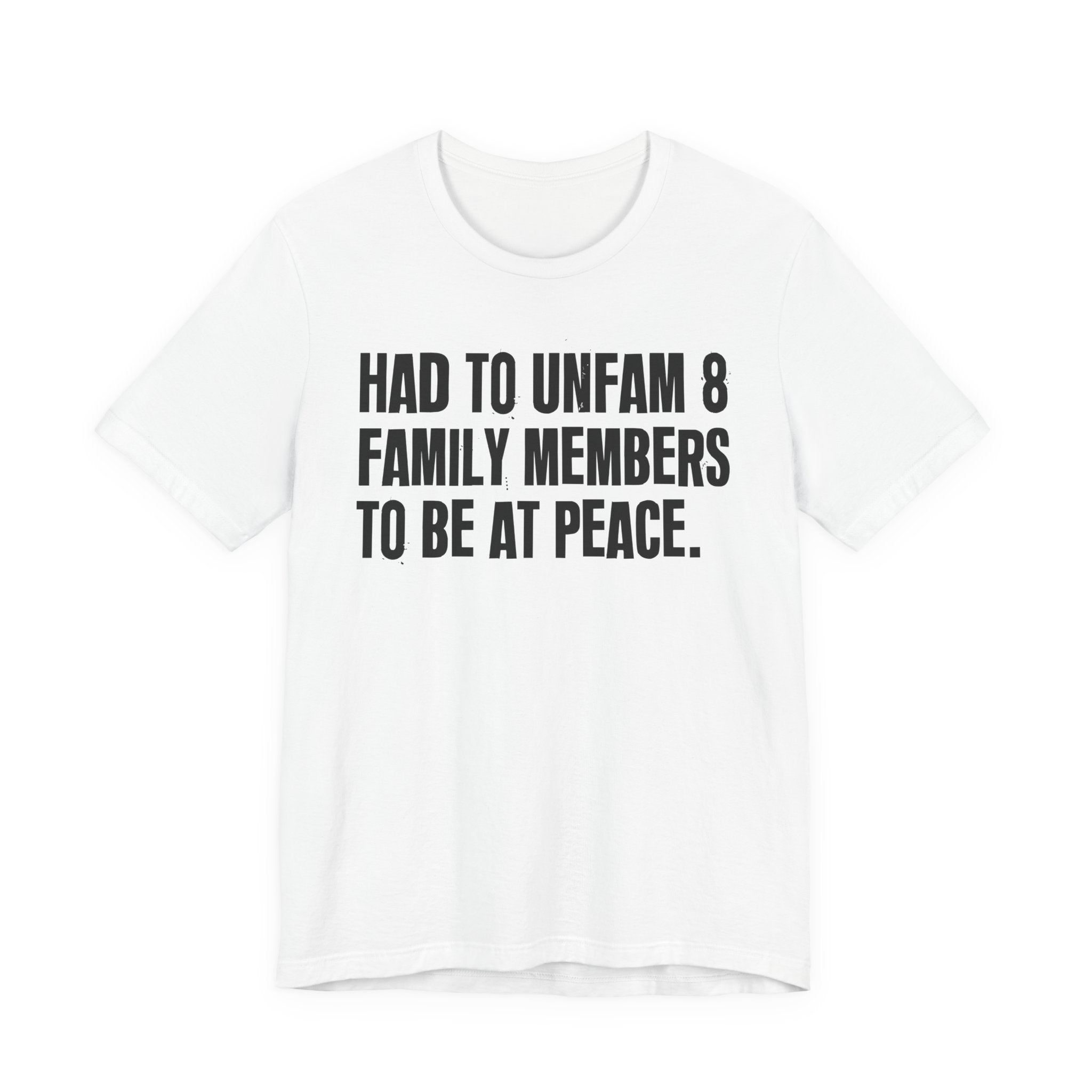 Had To Unfam 8 Family Members To Be At Peace - Tee Shirt