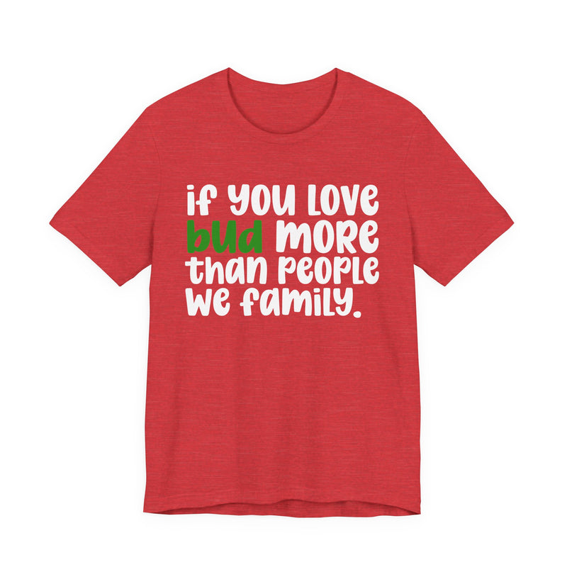 If You Love Bud More Than People We Family - T-Shirt