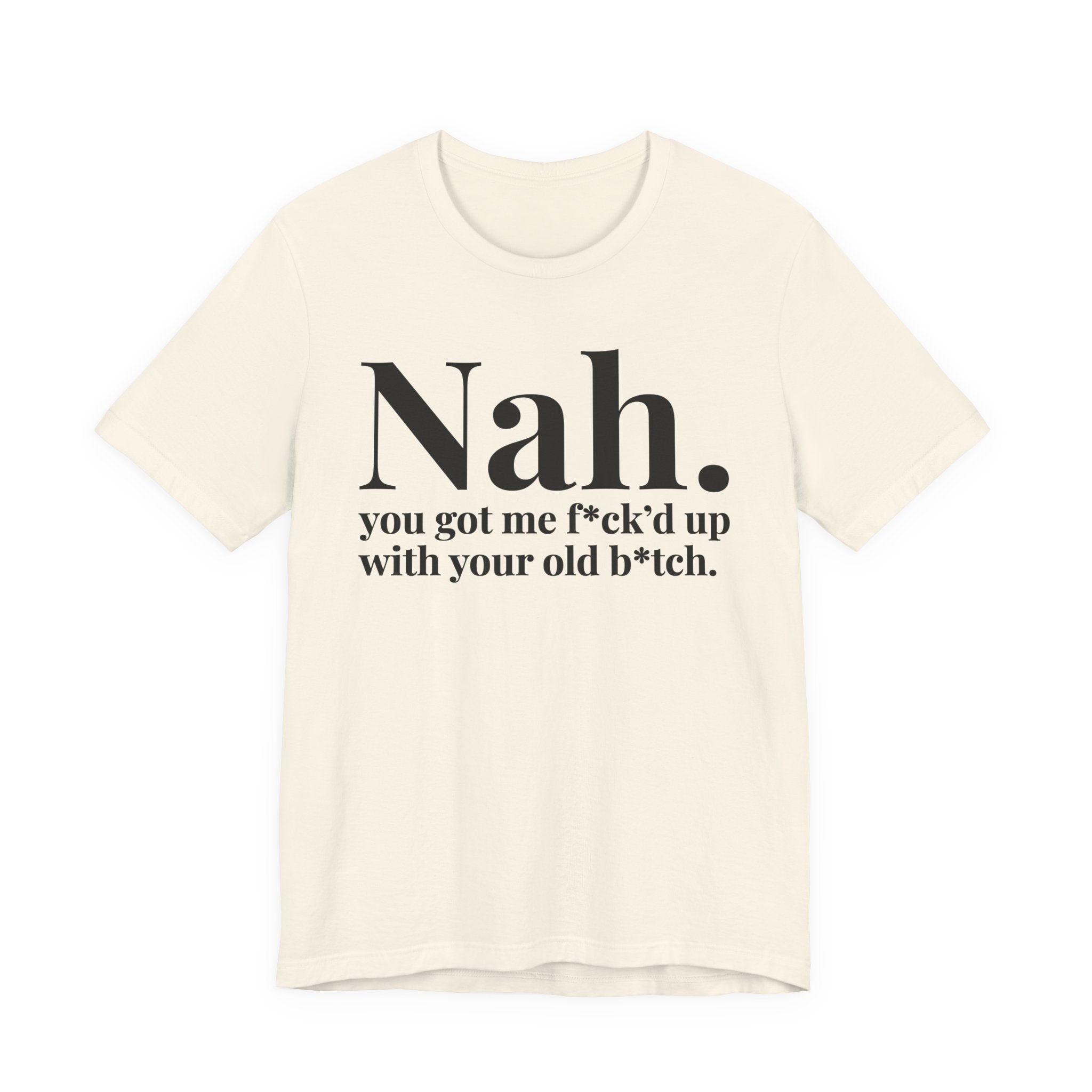 Nah You Got Me Fuck'd Up With Your Old Bitch T-Shirt