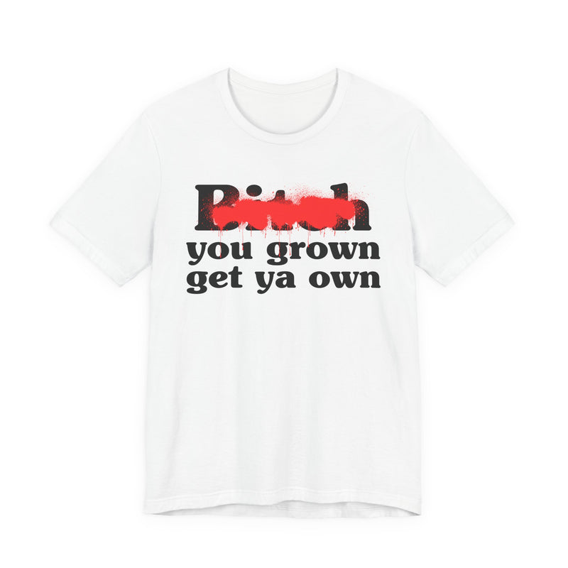 Bitch You Grown Get Ya Own - T-Shirt