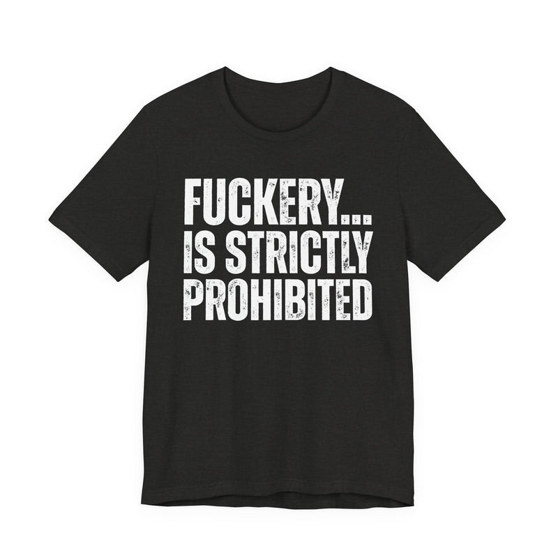 Fuckery...Is Strictly Prohibited — T-Shirt front flat-lay: FUCKERY... IS STRICTLY PROHIBITED — distressed white block lettering, full word, stacked three lines on black. Street Talk Designs sarcastic statement apparel.
