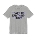 That's On Err'Thing I Love -T-Shirt