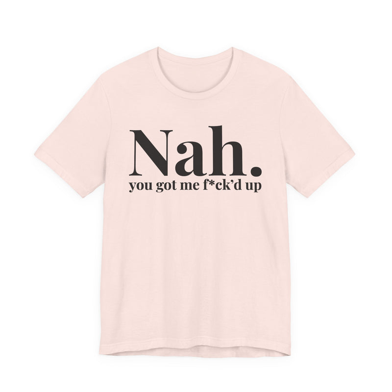 Nah You Got Me Fuck'd Up - T-Shirt