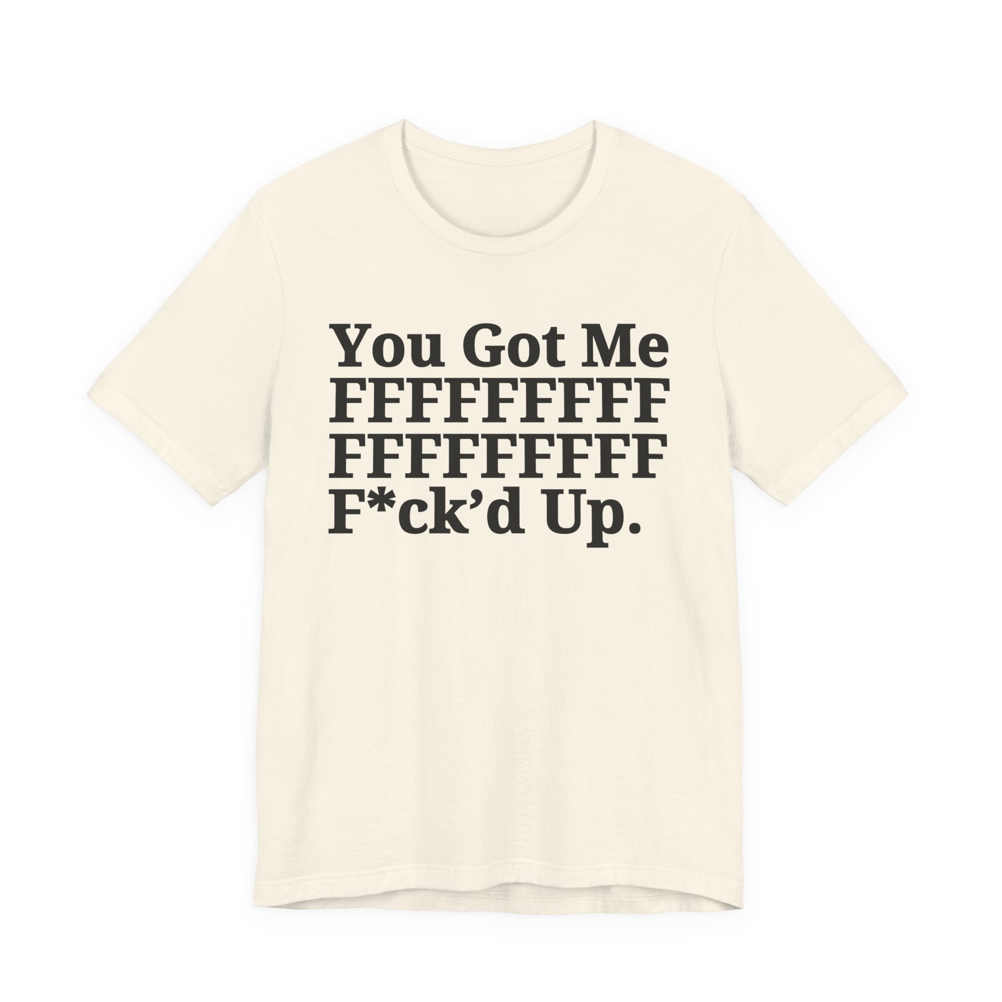 You Got Me FFFFFFFFFFFFFFFFFF Fuck'd Up - Tee Shirt